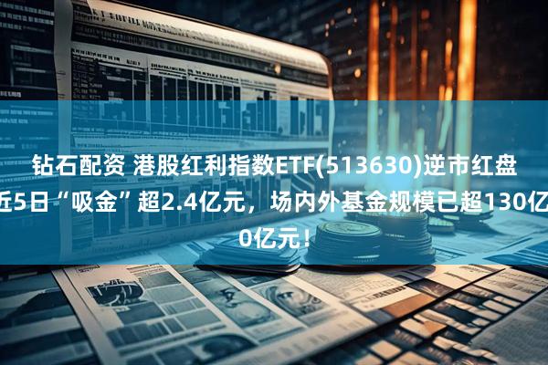 钻石配资 港股红利指数ETF(513630)逆市红盘，近5日“吸金”超2.4亿元，场内外基金规模已超130亿元！
