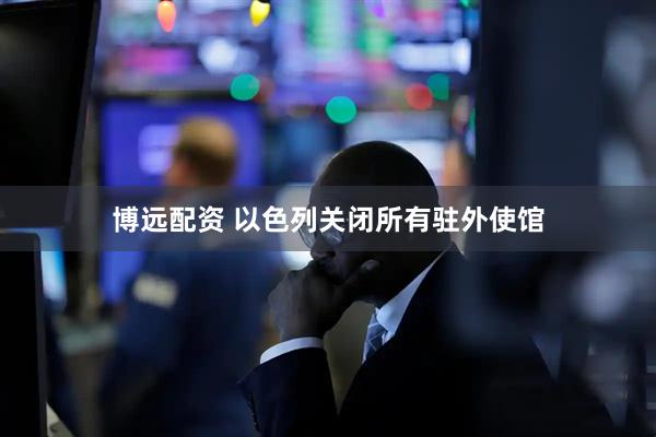 博远配资 以色列关闭所有驻外使馆