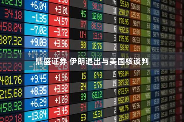 鼎盛证券 伊朗退出与美国核谈判