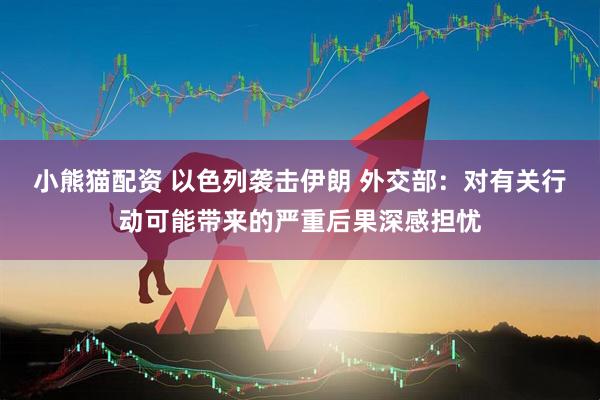 小熊猫配资 以色列袭击伊朗 外交部：对有关行动可能带来的严重后果深感担忧