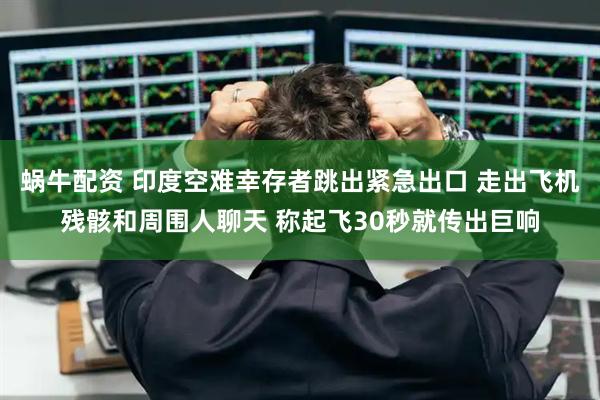 蜗牛配资 印度空难幸存者跳出紧急出口 走出飞机残骸和周围人聊天 称起飞30秒就传出巨响