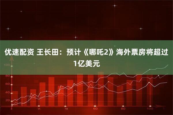 优速配资 王长田：预计《哪吒2》海外票房将超过1亿美元