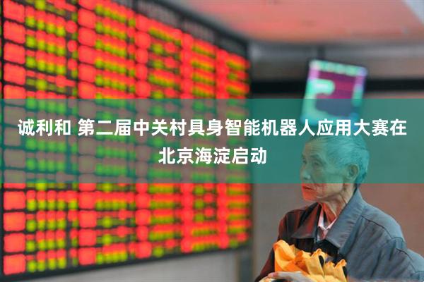 诚利和 第二届中关村具身智能机器人应用大赛在北京海淀启动