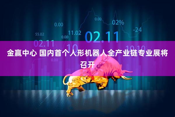 金赢中心 国内首个人形机器人全产业链专业展将召开