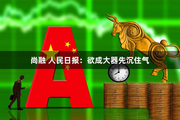 尚融 人民日报：欲成大器先沉住气