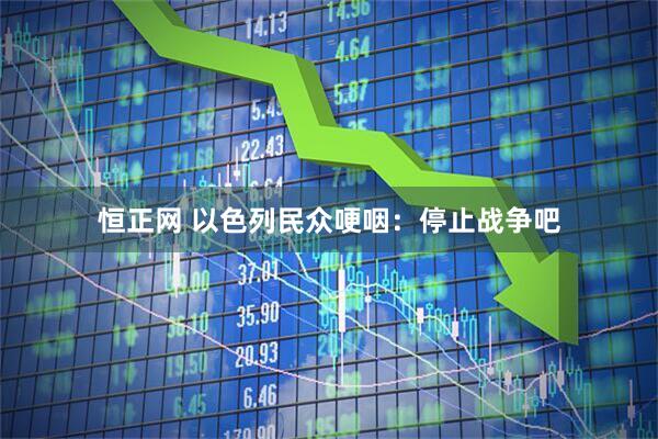 恒正网 以色列民众哽咽：停止战争吧
