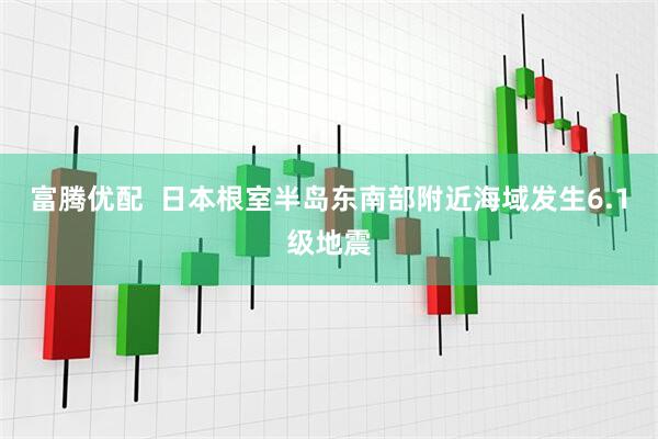 富腾优配  日本根室半岛东南部附近海域发生6.1级地震