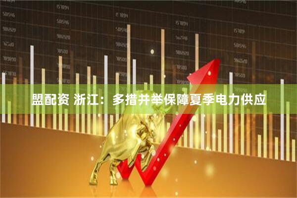 盟配资 浙江：多措并举保障夏季电力供应
