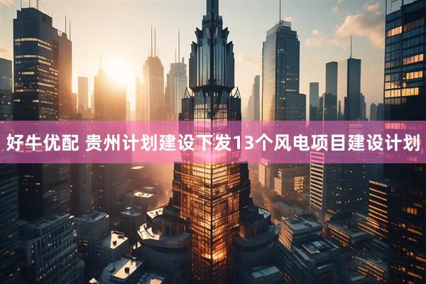 好牛优配 贵州计划建设下发13个风电项目建设计划