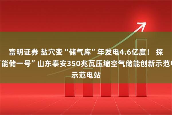 富明证券 盐穴变“储气库”年发电4.6亿度！ 探秘“能储一号”山东泰安350兆瓦压缩空气储能创新示范电站