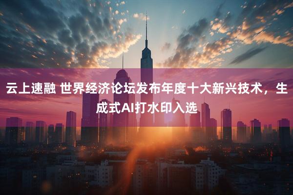 云上速融 世界经济论坛发布年度十大新兴技术，生成式AI打水印入选