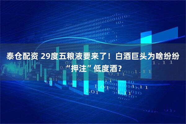 泰仓配资 29度五粮液要来了！白酒巨头为啥纷纷“押注”低度酒？