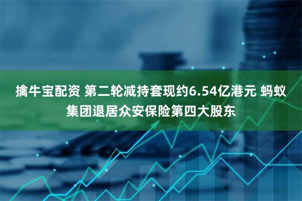 擒牛宝配资 第二轮减持套现约6.54亿港元 蚂蚁集团退居众安保险第四大股东