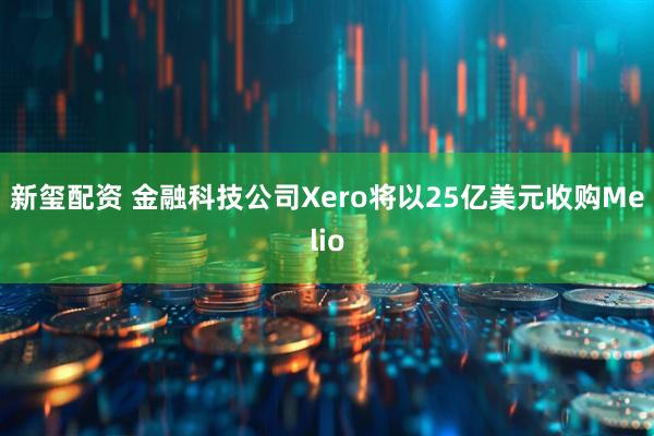 新玺配资 金融科技公司Xero将以25亿美元收购Melio