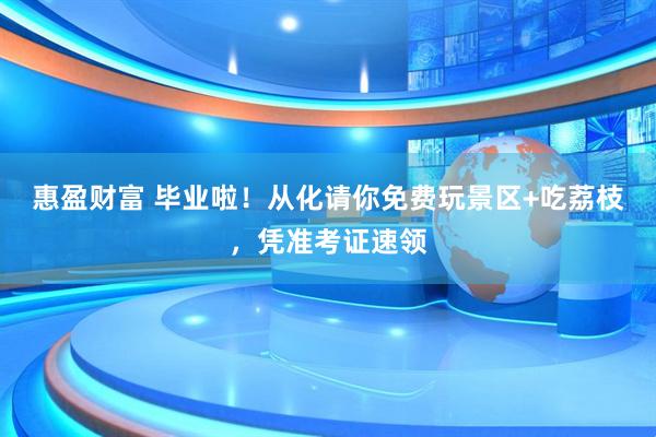 惠盈财富 毕业啦！从化请你免费玩景区+吃荔枝，凭准考证速领
