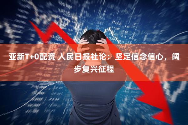 亚新T+0配资 人民日报社论：坚定信念信心，阔步复兴征程