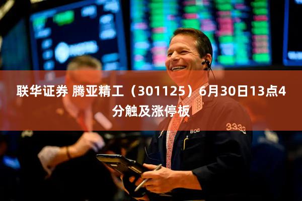 联华证券 腾亚精工（301125）6月30日13点4分触及涨停板