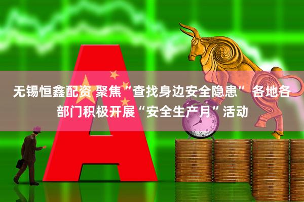 无锡恒鑫配资 聚焦“查找身边安全隐患” 各地各部门积极开展“安全生产月”活动