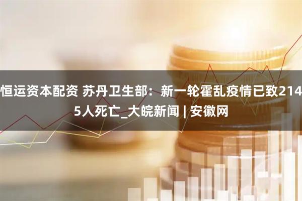 恒运资本配资 苏丹卫生部：新一轮霍乱疫情已致2145人死亡_大皖新闻 | 安徽网
