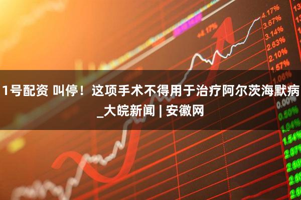 1号配资 叫停！这项手术不得用于治疗阿尔茨海默病_大皖新闻 | 安徽网