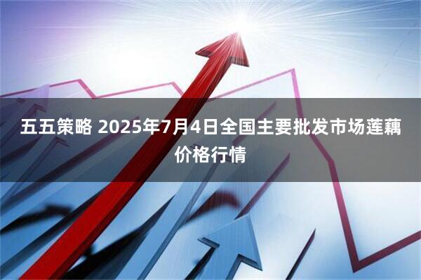 五五策略 2025年7月4日全国主要批发市场莲藕价格行情