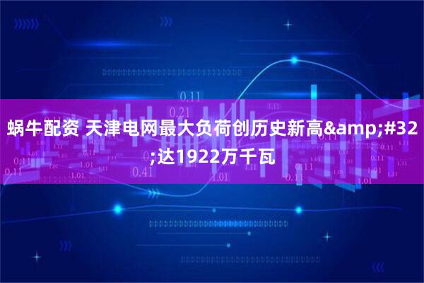 蜗牛配资 天津电网最大负荷创历史新高&#32;达1922万千瓦