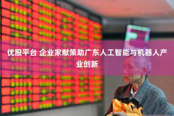优股平台 企业家献策助广东人工智能与机器人产业创新
