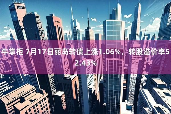 牛掌柜 7月17日丽岛转债上涨1.06%，转股溢价率52.43%