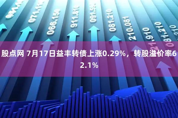 股点网 7月17日益丰转债上涨0.29%，转股溢价率62.1%
