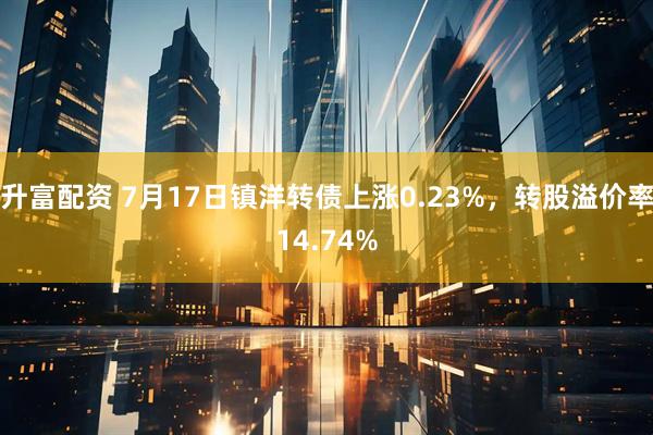 升富配资 7月17日镇洋转债上涨0.23%，转股溢价率14.74%