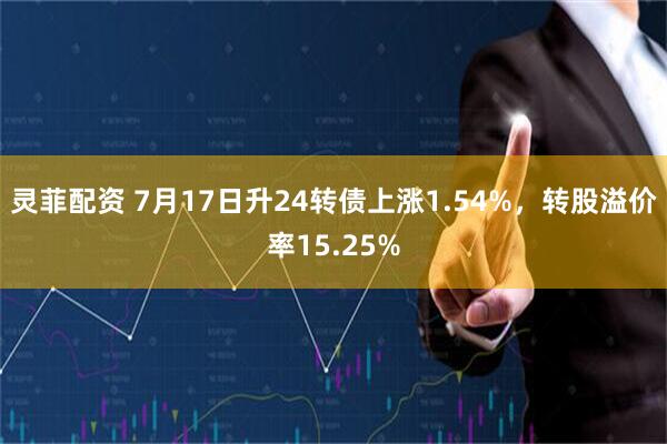灵菲配资 7月17日升24转债上涨1.54%，转股溢价率15.25%