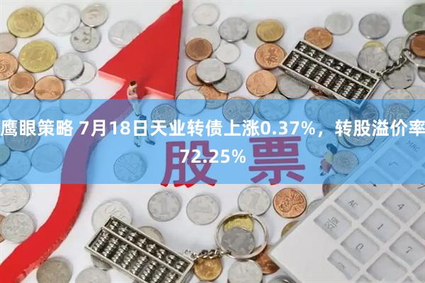 鹰眼策略 7月18日天业转债上涨0.37%，转股溢价率72.25%