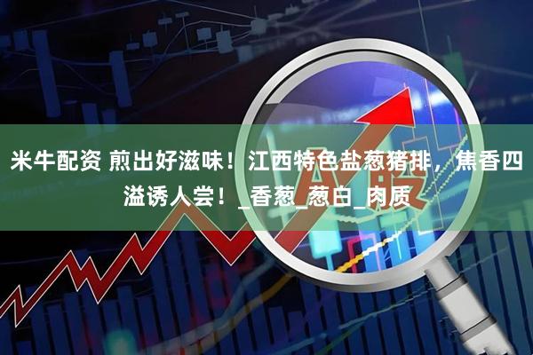 米牛配资 煎出好滋味！江西特色盐葱猪排，焦香四溢诱人尝！_香葱_葱白_肉质