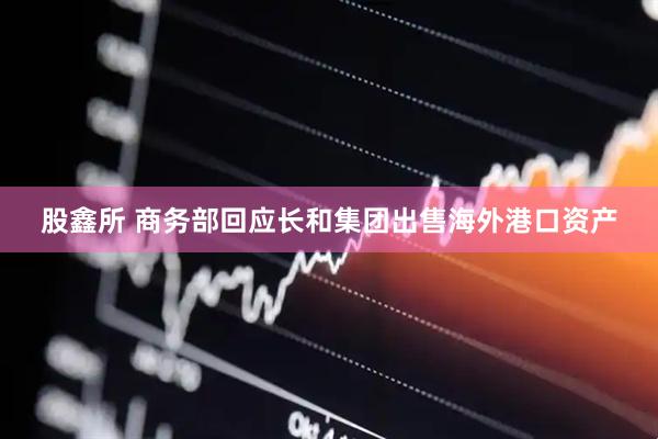 股鑫所 商务部回应长和集团出售海外港口资产